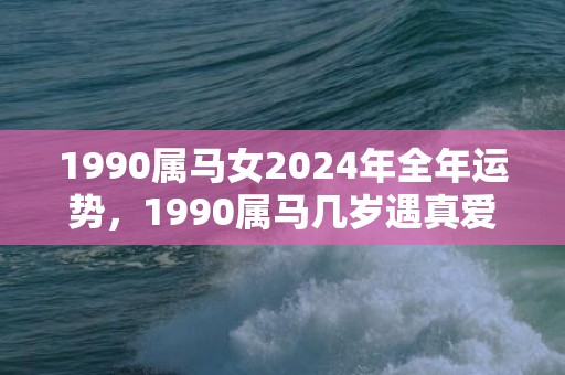 1990属马女2024年全年运势，1990属马几岁遇真爱