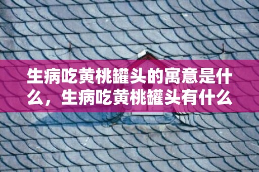 生病吃黄桃罐头的寓意是什么，生病吃黄桃罐头有什么说法