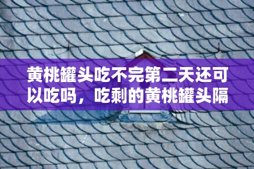 黄桃罐头吃不完第二天还可以吃吗，吃剩的黄桃罐头隔天还能吃吗