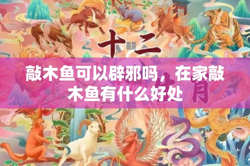 敲木鱼可以辟邪吗，在家敲木鱼有什么好处