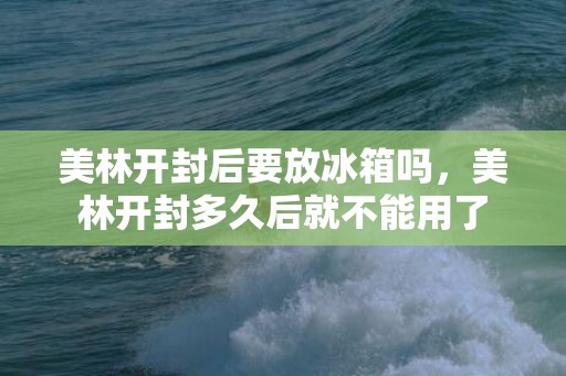 美林开封后要放冰箱吗，美林开封多久后就不能用了