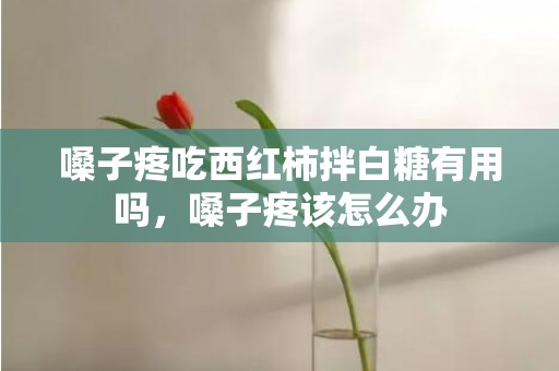 嗓子疼吃西红柿拌白糖有用吗，嗓子疼该怎么办