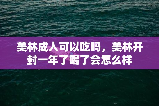 美林成人可以吃吗，美林开封一年了喝了会怎么样