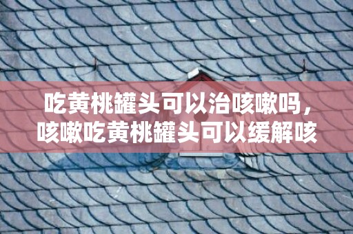 吃黄桃罐头可以治咳嗽吗，咳嗽吃黄桃罐头可以缓解咳嗽吗