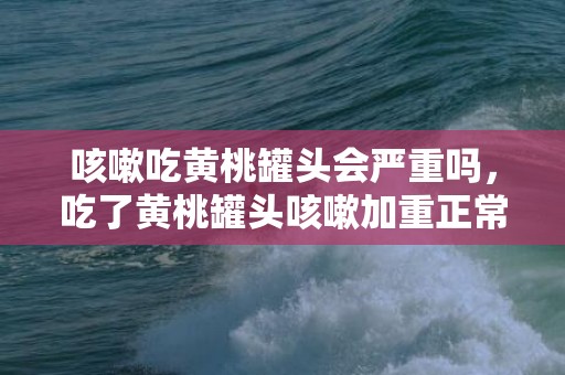 咳嗽吃黄桃罐头会严重吗，吃了黄桃罐头咳嗽加重正常吗