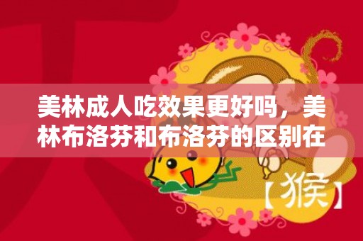 美林成人吃效果更好吗，美林布洛芬和布洛芬的区别在哪