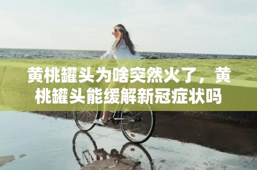 黄桃罐头为啥突然火了，黄桃罐头能缓解新冠症状吗