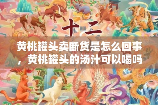 黄桃罐头卖断货是怎么回事，黄桃罐头的汤汁可以喝吗