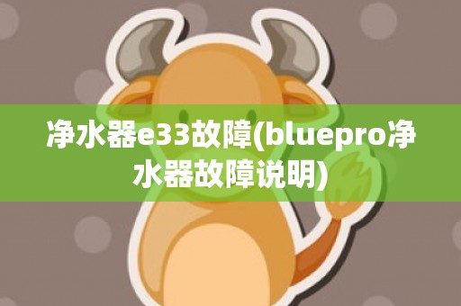 净水器e33故障(bluepro净水器故障说明)