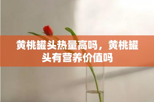 黄桃罐头热量高吗，黄桃罐头有营养价值吗