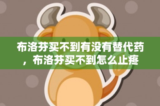布洛芬买不到有没有替代药，布洛芬买不到怎么止疼
