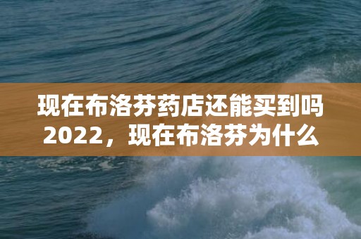 现在布洛芬药店还能买到吗2022，现在布洛芬为什么买不到了
