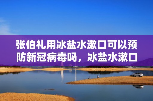 张伯礼用冰盐水漱口可以预防新冠病毒吗，冰盐水漱口怎么弄