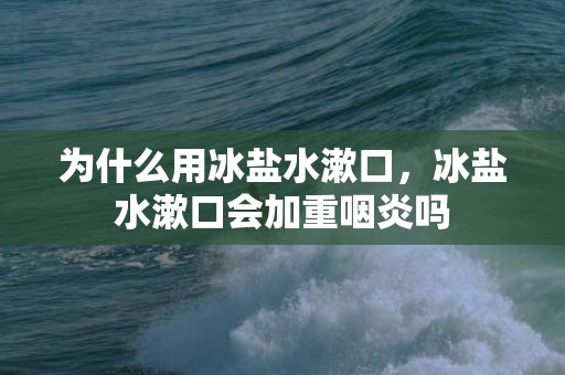 为什么用冰盐水漱口，冰盐水漱口会加重咽炎吗