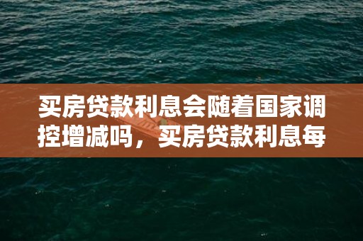 买房贷款利息会随着国家调控增减吗，买房贷款利息每年变吗