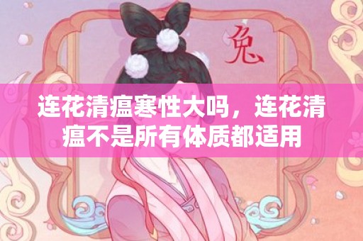 连花清瘟寒性大吗，连花清瘟不是所有体质都适用
