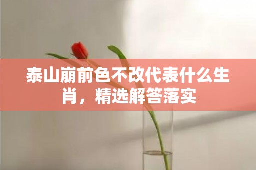 泰山崩前色不改代表什么生肖，精选解答落实