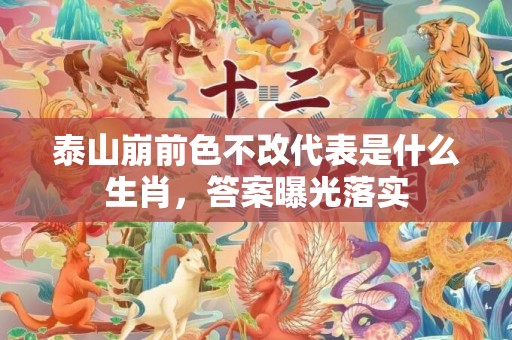 泰山崩前色不改代表是什么生肖，答案曝光落实