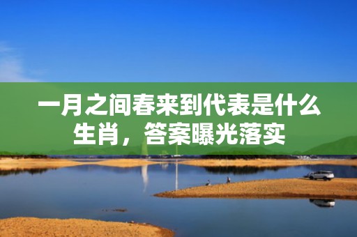 一月之间春来到代表是什么生肖，答案曝光落实