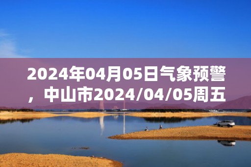 2024年04月05日气象预警，中山市2024/04/05周五雷阵雨最高温度28℃