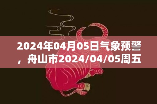 2024年04月05日气象预警，舟山市2024/04/05周五多云转小到中雨最高气温16℃