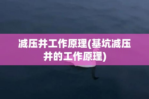 减压井工作原理(基坑减压井的工作原理)