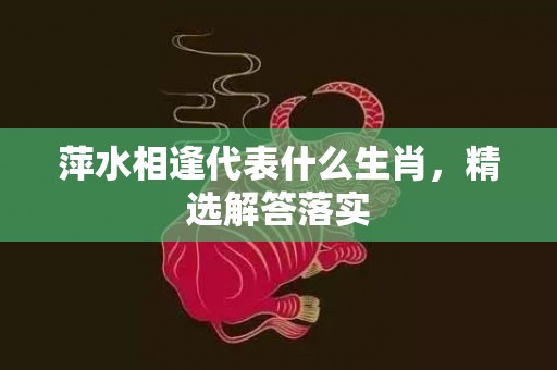 萍水相逢代表什么生肖，精选解答落实