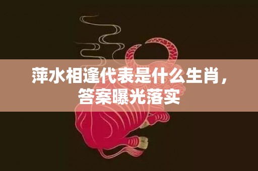 萍水相逢代表是什么生肖，答案曝光落实