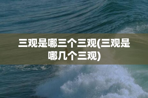 三观是哪三个三观(三观是哪几个三观)