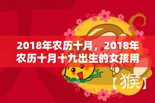 2018年农历十月，2018年农历十月十九出生的女孩用五行怎么取名？性格如何？