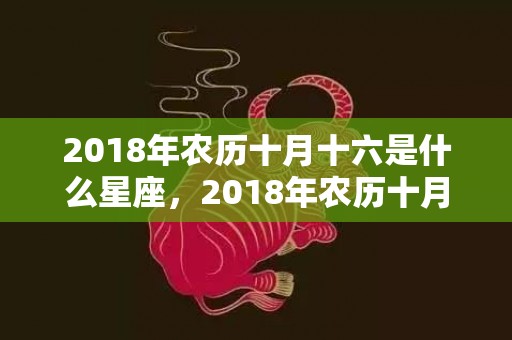 2018年农历十月十六是什么星座，2018年农历十月十六日出生的女孩名字，女宝宝五行起名