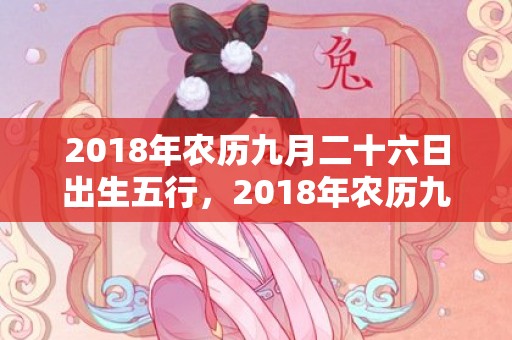 2018年农历九月二十六日出生五行，2018年农历九月二十出生男孩怎么取名？老黄历卦象好吗？
