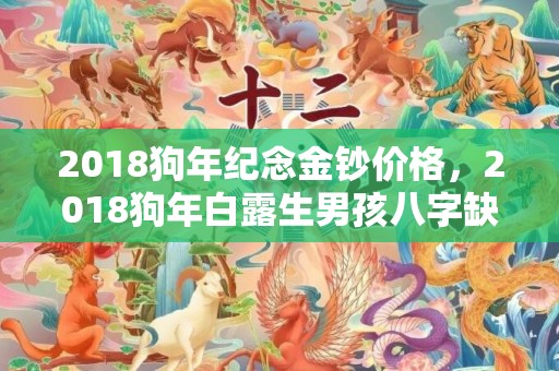 2018狗年纪念金钞价格，2018狗年白露生男孩八字缺木起名？缺木的宝宝命好吗？