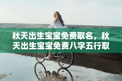 秋天出生宝宝免费取名，秋天出生宝宝免费八字五行取名,秋天生宝宝五行属什么？