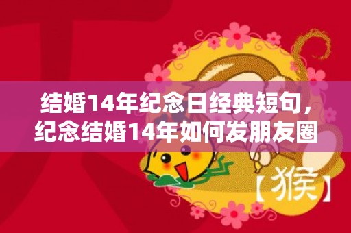 结婚14年纪念日经典短句，纪念结婚14年如何发朋友圈祝福？结婚邀请朋友圈怎么发
