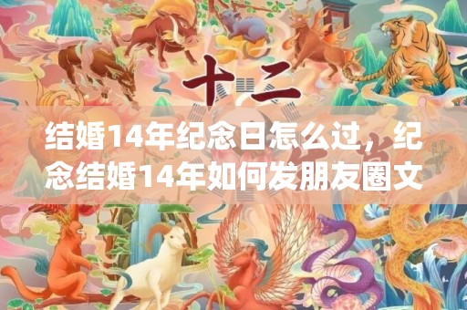 结婚14年纪念日怎么过，纪念结婚14年如何发朋友圈文案(表达开心的朋友圈文案)
