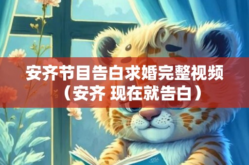 安齐节目告白求婚完整视频（安齐 现在就告白）
