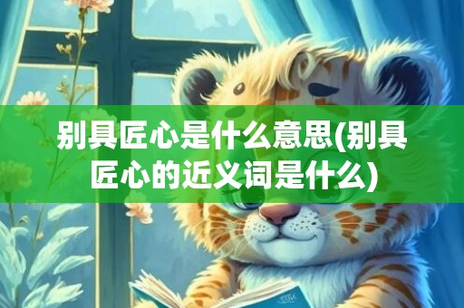 别具匠心是什么意思(别具匠心的近义词是什么)