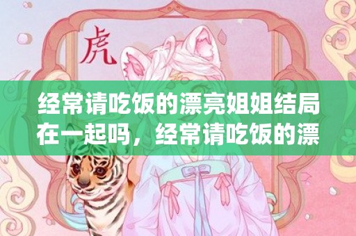 经常请吃饭的漂亮姐姐结局在一起吗，经常请吃饭的漂亮姐姐主题曲叫什么歌(爱请吃饭的小姐姐插曲)