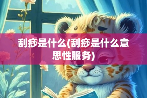 刮痧是什么(刮痧是什么意思性服务)