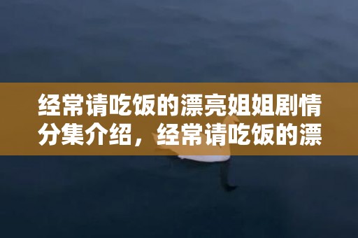 经常请吃饭的漂亮姐姐剧情分集介绍，经常请吃饭的漂亮姐姐主演是谁