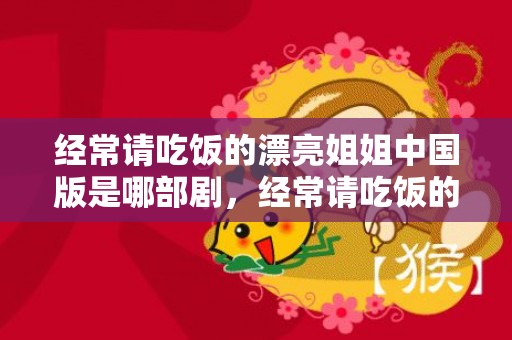 经常请吃饭的漂亮姐姐中国版是哪部剧，经常请吃饭的漂亮姐姐主演叫什么名字