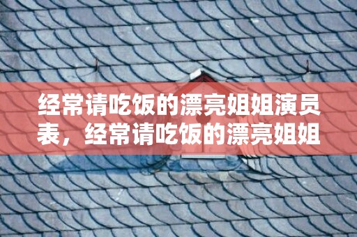 经常请吃饭的漂亮姐姐演员表，经常请吃饭的漂亮姐姐中的歌曲叫什么来着，请吃饭的漂亮姐姐跳舞那段歌