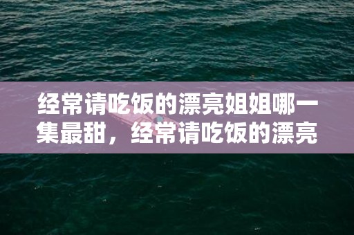经常请吃饭的漂亮姐姐哪一集最甜，经常请吃饭的漂亮姐姐 高清 网盘