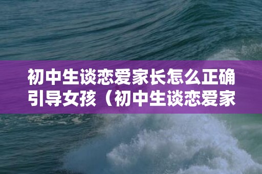 初中生谈恋爱家长怎么正确引导女孩（初中生谈恋爱家长的处理方式）