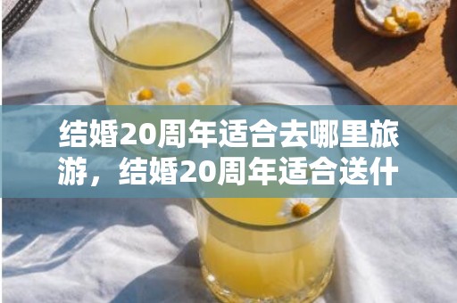 结婚20周年适合去哪里旅游，结婚20周年适合送什么礼物呢