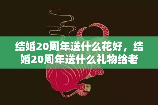 结婚20周年送什么花好，结婚20周年送什么礼物给老公比较好一点，送老婆什么礼物好