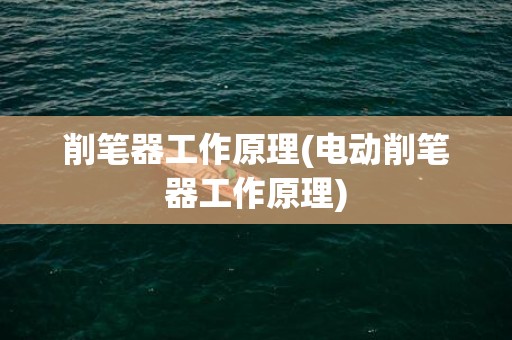 削笔器工作原理(电动削笔器工作原理)