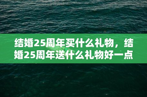 结婚25周年买什么礼物，结婚25周年送什么礼物好一点儿呢，送女儿什么礼物有意义