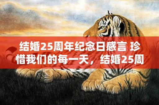 结婚25周年纪念日感言 珍惜我们的每一天，结婚25周年纪念送什么花比较好看 送老公结婚纪念日礼物